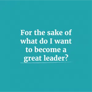 For the sake of what do I want to become a great leader?
