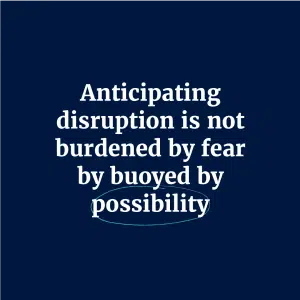 Anticipating disruption is not burdened by fear by buoyed by possibility