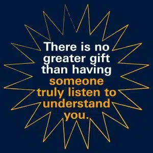 There is no greater gift than having someone truly listen to understand you. 