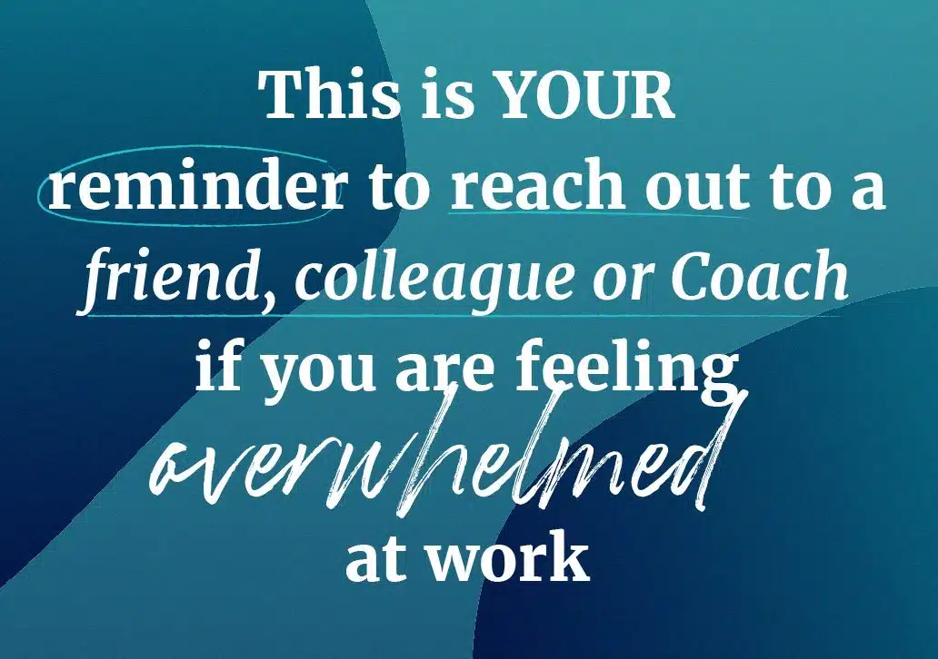 This is YOUR reminder to reach out to a friend, colleague or Coach if you are feeling overwhelmed at work